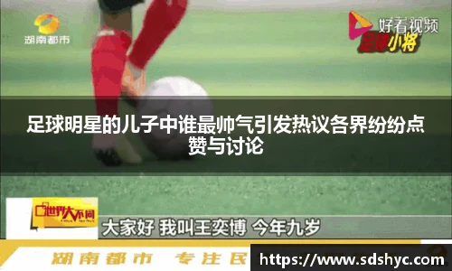 足球明星的儿子中谁最帅气引发热议各界纷纷点赞与讨论