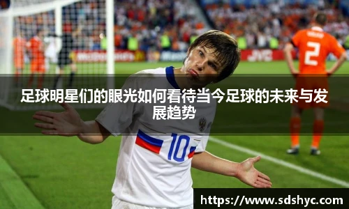 足球明星们的眼光如何看待当今足球的未来与发展趋势